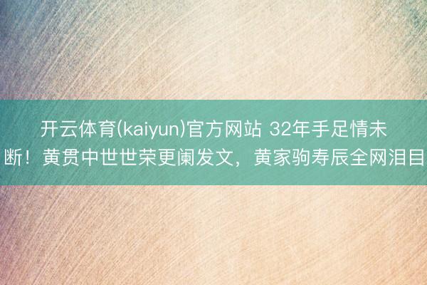 开云体育(kaiyun)官方网站 32年手足情未断！黄贯中世世荣更阑发文，黄家驹寿辰全网泪目