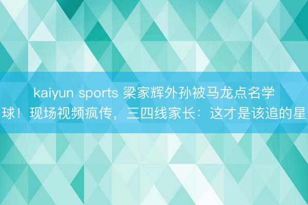kaiyun sports 梁家辉外孙被马龙点名学球！现场视频疯传，三四线家长：这才是该追的星