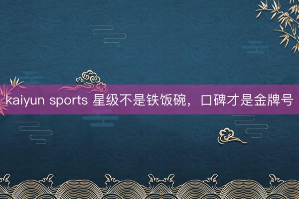 kaiyun sports 星级不是铁饭碗，口碑才是金牌号