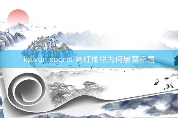 kaiyun sports 网红偷税为何屡禁不啻
