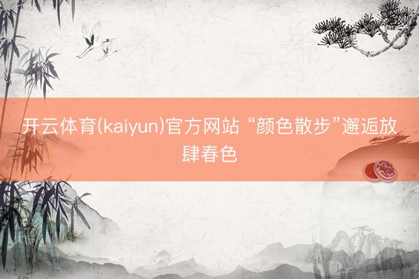 开云体育(kaiyun)官方网站 “颜色散步”邂逅放肆春色