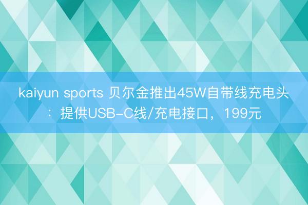 kaiyun sports 贝尔金推出45W自带线充电头：提供USB-C线/充电接口，199元
