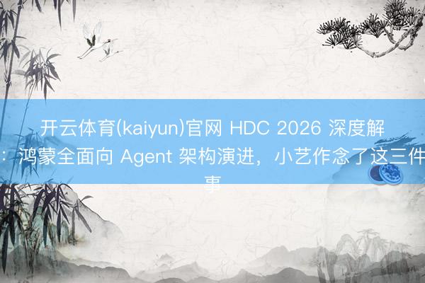 开云体育(kaiyun)官网 HDC 2026 深度解构：鸿蒙全面向 Agent 架构演进，小艺作念了这三件事