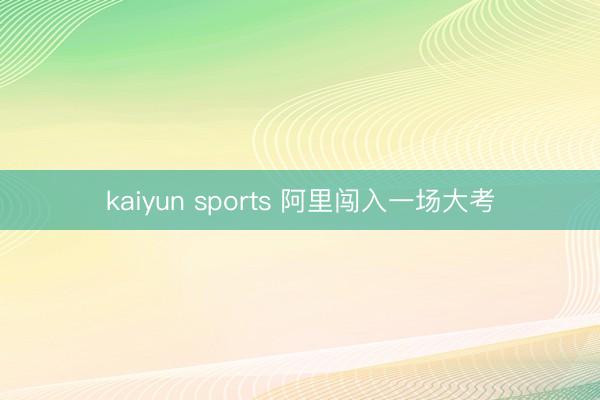 kaiyun sports 阿里闯入一场大考