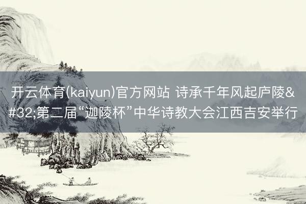 开云体育(kaiyun)官方网站 诗承千年风起庐陵 第二届“迦陵杯”中华诗教大会江西吉安举行