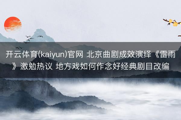 开云体育(kaiyun)官网 北京曲剧成效演绎《雷雨》激勉热议 地方戏如何作念好经典剧目改编