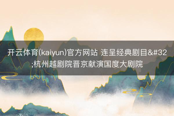 开云体育(kaiyun)官方网站 连呈经典剧目 杭州越剧院晋京献演国度大剧院