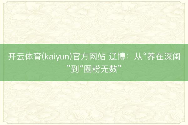 开云体育(kaiyun)官方网站 辽博：从“养在深闺”到“圈粉无数”