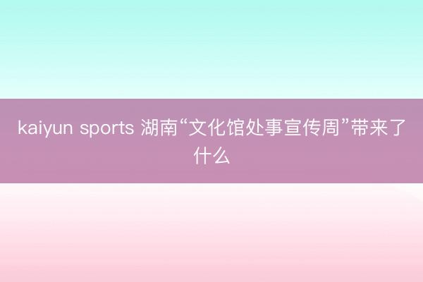 kaiyun sports 湖南“文化馆处事宣传周”带来了什么