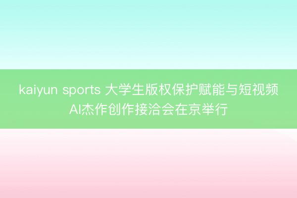 kaiyun sports 大学生版权保护赋能与短视频AI杰作创作接洽会在京举行