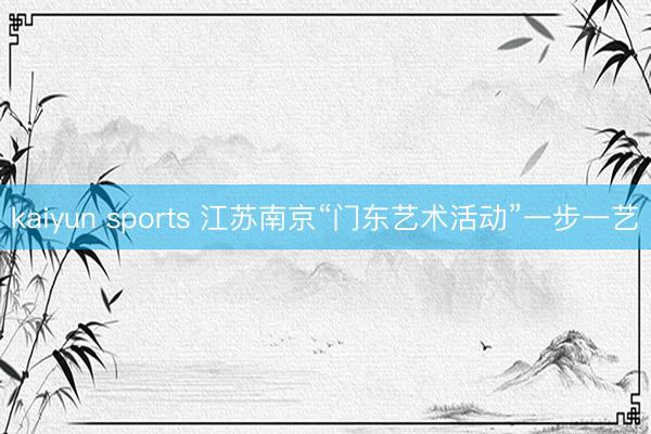 kaiyun sports 江苏南京“门东艺术活动”一步一艺