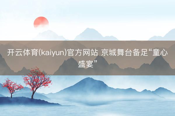 开云体育(kaiyun)官方网站 京城舞台备足“童心盛宴”