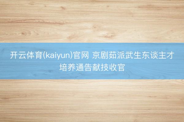 开云体育(kaiyun)官网 京剧茹派武生东谈主才培养通告献技收官