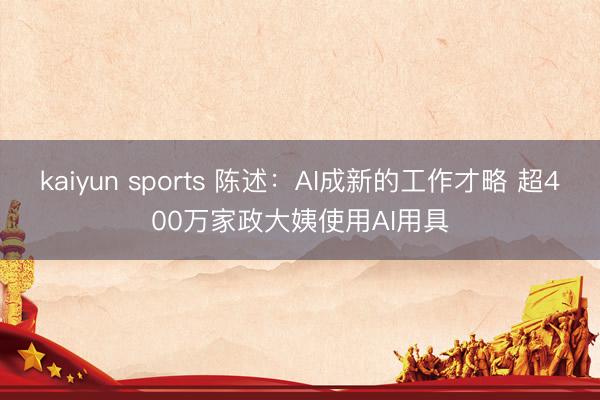 kaiyun sports 陈述：AI成新的工作才略 超400万家政大姨使用AI用具