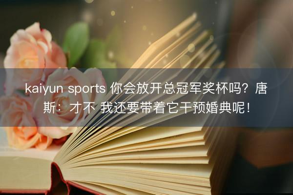 kaiyun sports 你会放开总冠军奖杯吗？唐斯：才不 我还要带着它干预婚典呢！