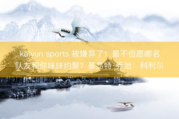 kaiyun sports 被嫌弃了！最不但愿哪名队友和你妹妹约聚？基昂特·乔治：科利尔