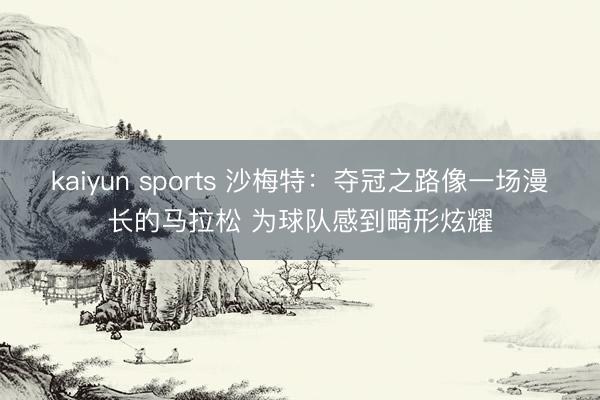 kaiyun sports 沙梅特：夺冠之路像一场漫长的马拉松 为球队感到畸形炫耀