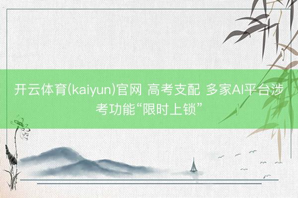 开云体育(kaiyun)官网 高考支配 多家AI平台涉考功能“限时上锁”