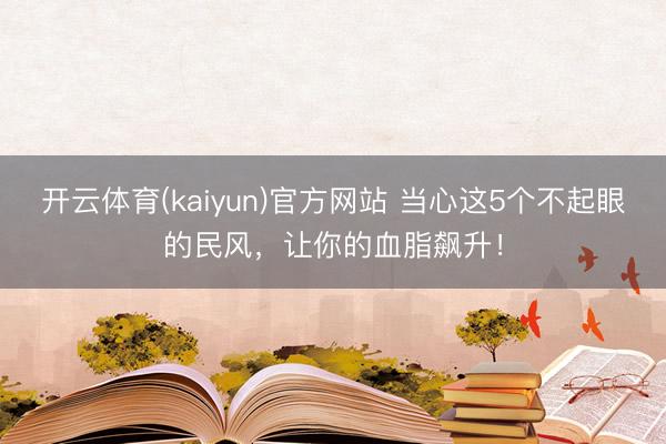 开云体育(kaiyun)官方网站 当心这5个不起眼的民风，让你的血脂飙升！