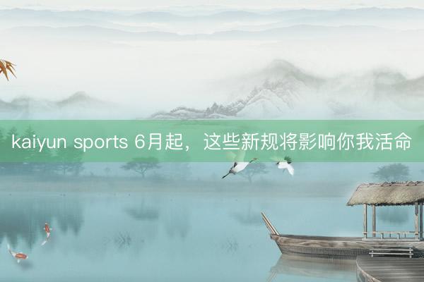 kaiyun sports 6月起,这些新规将影响你我活命