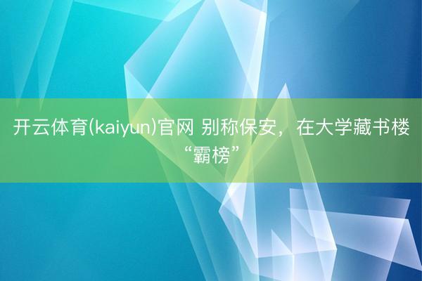 开云体育(kaiyun)官网 别称保安，在大学藏书楼“霸榜”
