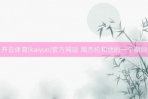 开云体育(kaiyun)官方网站 周杰伦和他的一个期间