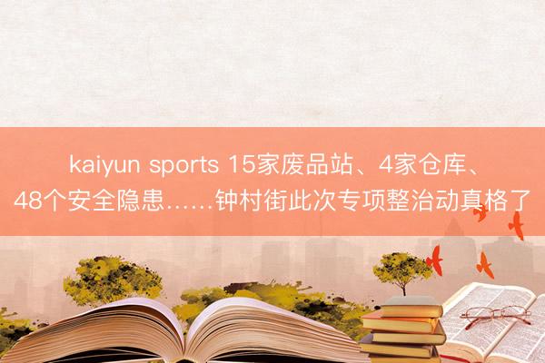 kaiyun sports 15家废品站、4家仓库、48个安全隐患……钟村街此次专项整治动真格了