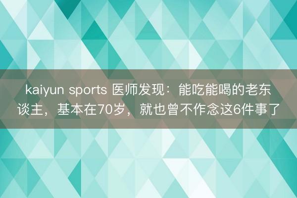 kaiyun sports 医师发现:能吃能喝的老东谈主,基本在70岁,就也曾不作念这6件事了