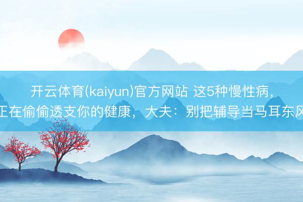 开云体育(kaiyun)官方网站 这5种慢性病，正在偷偷透支你的健康，大夫：别把辅导当马耳东风