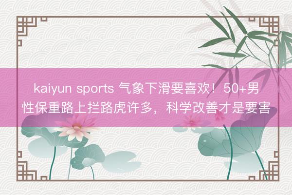 kaiyun sports 气象下滑要喜欢！50+男性保重路上拦路虎许多，科学改善才是要害