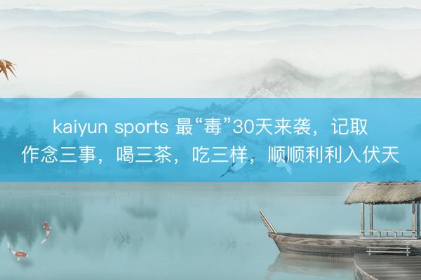 kaiyun sports 最“毒”30天来袭，记取作念三事，喝三茶，吃三样，顺顺利利入伏天