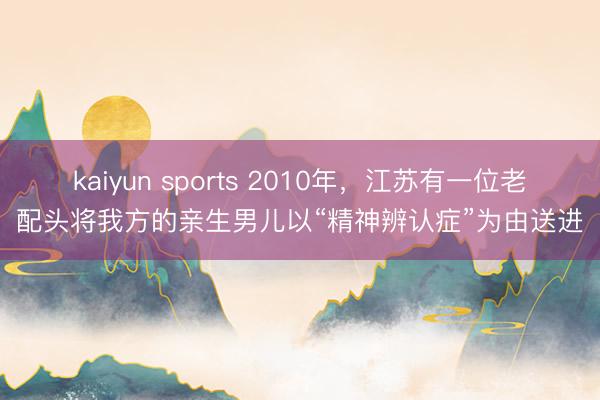 kaiyun sports 2010年，江苏有一位老配头将我方的亲生男儿以“精神辨认症”为由送进