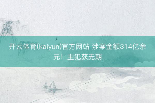 开云体育(kaiyun)官方网站 涉案金额314亿余元！主犯获无期