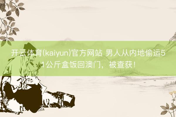 开云体育(kaiyun)官方网站 男人从内地偷运51公斤盒饭回澳门,被查获!