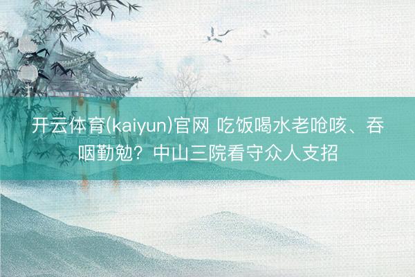 开云体育(kaiyun)官网 吃饭喝水老呛咳、吞咽勤勉？中山三院看守众人支招