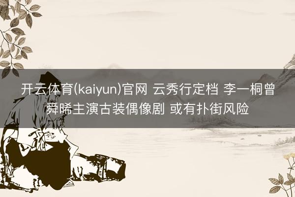 开云体育(kaiyun)官网 云秀行定档 李一桐曾舜晞主演古装偶像剧 或有扑街风险