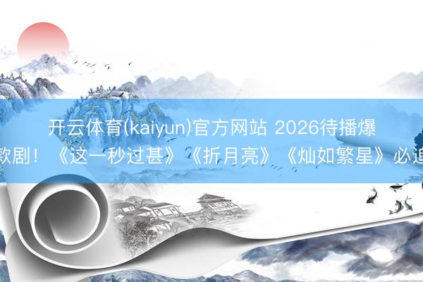 开云体育(kaiyun)官方网站 2026待播爆款剧!《这一秒过甚》《折月亮》《灿如繁星》必追