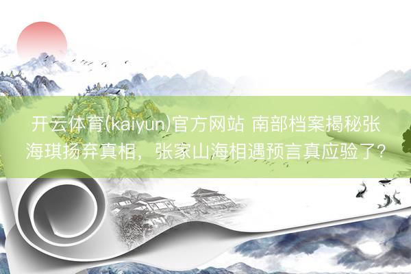 开云体育(kaiyun)官方网站 南部档案揭秘张海琪扬弃真相，张家山海相遇预言真应验了？