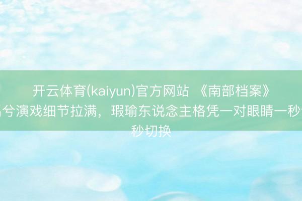 开云体育(kaiyun)官方网站 《南部档案》丁禹兮演戏细节拉满，瑕瑜东说念主格凭一对眼睛一秒切换
