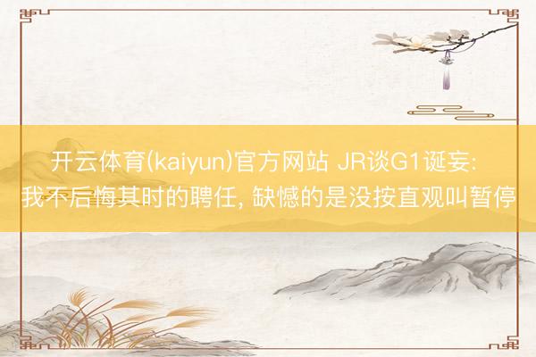 开云体育(kaiyun)官方网站 JR谈G1诞妄: 我不后悔其时的聘任， 缺憾的是没按直观叫暂停