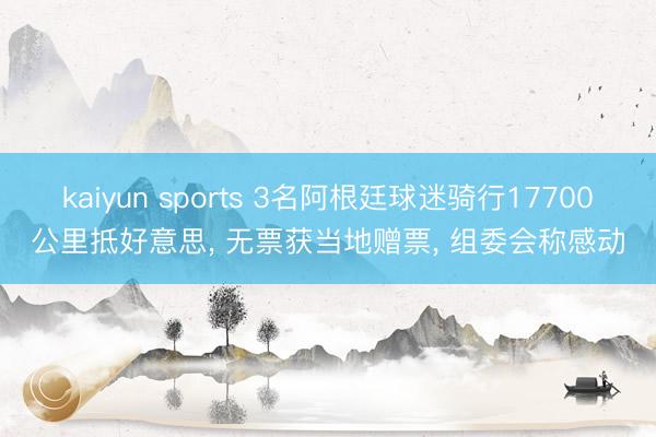 kaiyun sports 3名阿根廷球迷骑行17700公里抵好意思， 无票获当地赠票， 组委会称感动