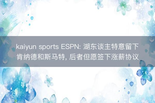 kaiyun sports ESPN: 湖东谈主特意留下肯纳德和斯马特， 后者但愿签下涨薪协议