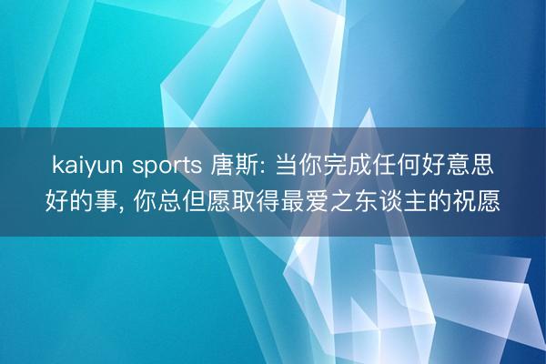 kaiyun sports 唐斯: 当你完成任何好意思好的事， 你总但愿取得最爱之东谈主的祝愿