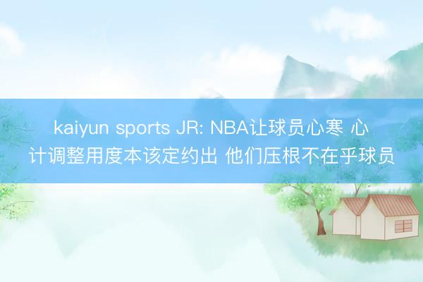 kaiyun sports JR: NBA让球员心寒 心计调整用度本该定约出 他们压根不在乎球员