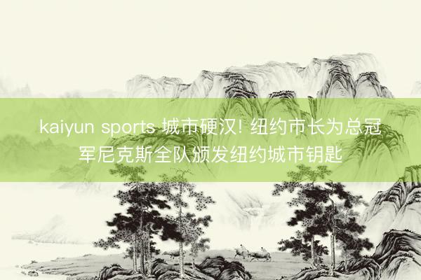 kaiyun sports 城市硬汉! 纽约市长为总冠军尼克斯全队颁发纽约城市钥匙