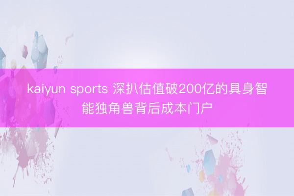 kaiyun sports 深扒估值破200亿的具身智能独角兽背后成本门户