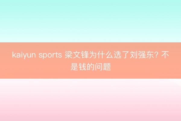 kaiyun sports 梁文锋为什么选了刘强东? 不是钱的问题
