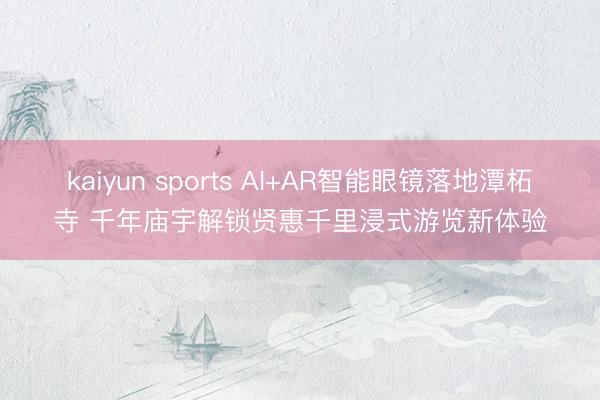 kaiyun sports AI+AR智能眼镜落地潭柘寺 千年庙宇解锁贤惠千里浸式游览新体验