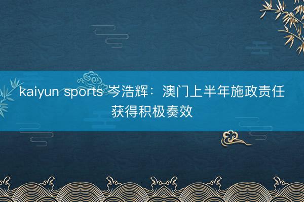 kaiyun sports 岑浩辉：澳门上半年施政责任获得积极奏效