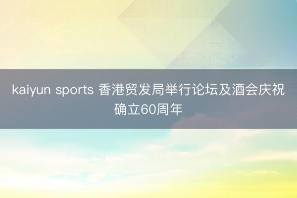 kaiyun sports 香港贸发局举行论坛及酒会庆祝确立60周年